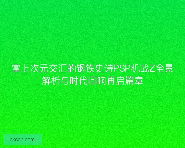 掌上次元交汇的钢铁史诗PSP机战Z全景解析与时代回响再启篇章
