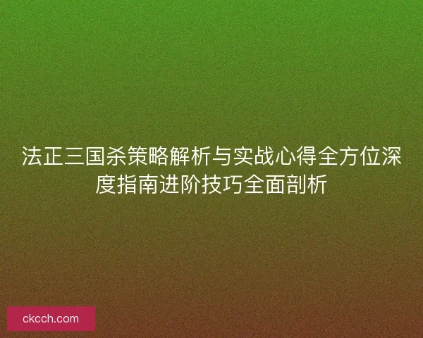 法正三国杀策略解析与实战心得全方位深度指南进阶技巧全面剖析