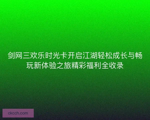 剑网三欢乐时光卡开启江湖轻松成长与畅玩新体验之旅精彩福利全收录