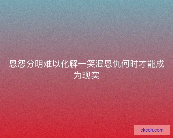 恩怨分明难以化解一笑泯恩仇何时才能成为现实