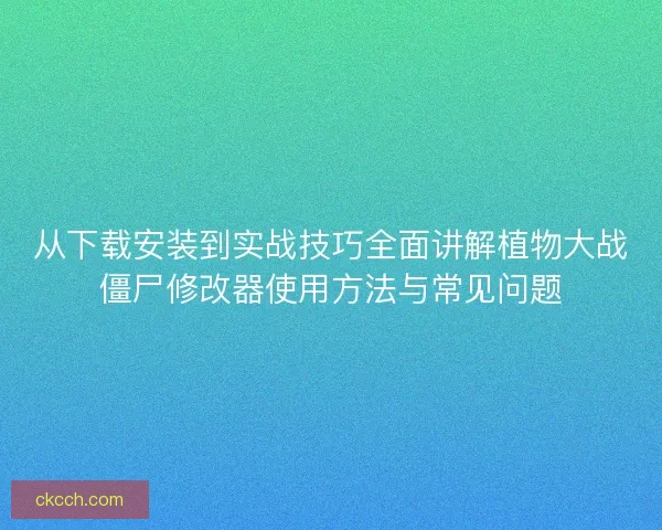 从下载安装到实战技巧全面讲解植物大战僵尸修改器使用方法与常见问题