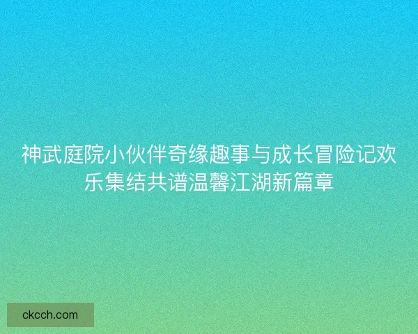 神武庭院小伙伴奇缘趣事与成长冒险记欢乐集结共谱温馨江湖新篇章