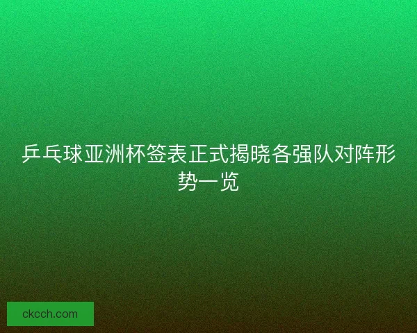乒乓球亚洲杯签表正式揭晓各强队对阵形势一览 乒乓球亚洲杯签表正式揭晓各强队对阵形势一览