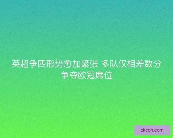 英超争四形势愈加紧张 多队仅相差数分争夺欧冠席位 英超争四形势愈加紧张 多队仅相差数分争夺欧冠席位