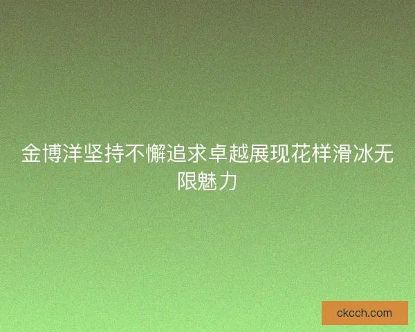 金博洋坚持不懈追求卓越展现花样滑冰无限魅力