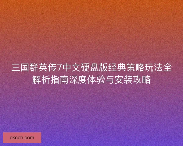 三国群英传7中文硬盘版经典策略玩法全解析指南深度体验与安装攻略 三国群英传7中文硬盘版经典策略玩法全解析指南深度体验与安装攻略