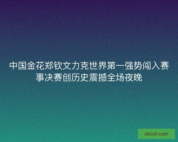 中国金花郑钦文力克世界第一强势闯入赛事决赛创历史震撼全场夜晚