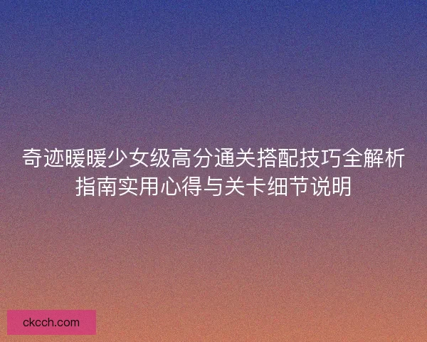 奇迹暖暖少女级高分通关搭配技巧全解析指南实用心得与关卡细节说明