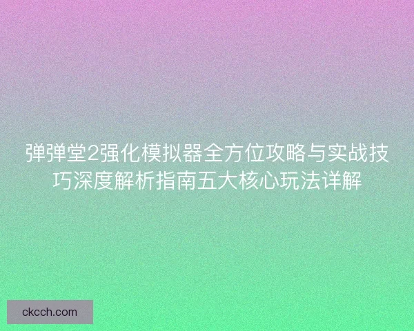 弹弹堂2强化模拟器全方位攻略与实战技巧深度解析指南五大核心玩法详解