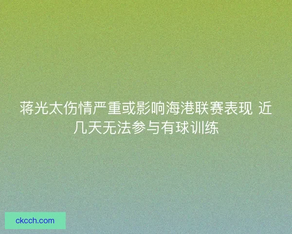 蒋光太伤情严重或影响海港联赛表现 近几天无法参与有球训练