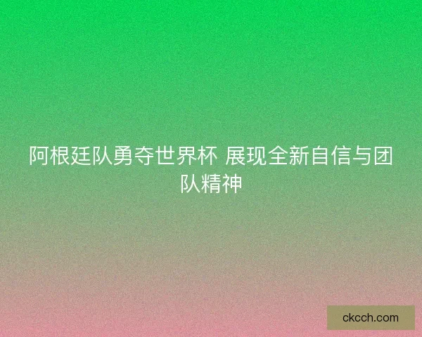 阿根廷队勇夺世界杯 展现全新自信与团队精神
