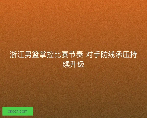 浙江男篮掌控比赛节奏 对手防线承压持续升级