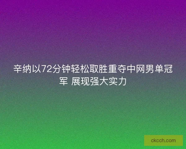 辛纳以72分钟轻松取胜重夺中网男单冠军 展现强大实力 辛纳以72分钟轻松取胜重夺中网男单冠军 展现强大实力