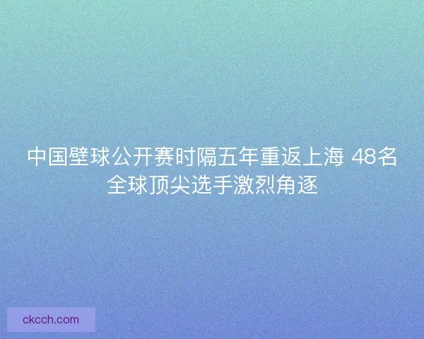 中国壁球公开赛时隔五年重返上海 48名全球顶尖选手激烈角逐 中国壁球公开赛时隔五年重返上海 48名全球顶尖选手激烈角逐