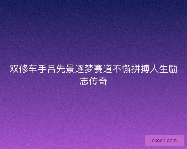 双修车手吕先景逐梦赛道不懈拼搏人生励志传奇