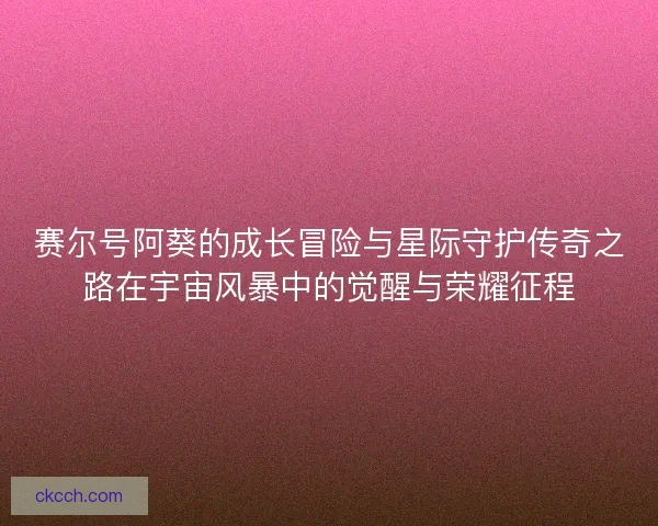 赛尔号阿葵的成长冒险与星际守护传奇之路在宇宙风暴中的觉醒与荣耀征程 赛尔号阿葵的成长冒险与星际守护传奇之路在宇宙风暴中的觉醒与荣耀征程