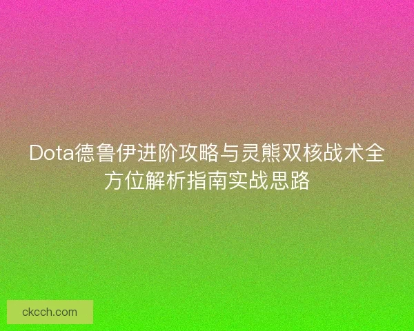 Dota德鲁伊进阶攻略与灵熊双核战术全方位解析指南实战思路 Dota德鲁伊进阶攻略与灵熊双核战术全方位解析指南实战思路