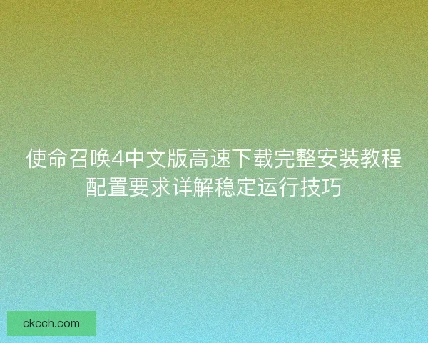 使命召唤4中文版高速下载完整安装教程配置要求详解稳定运行技巧 使命召唤4中文版高速下载完整安装教程配置要求详解稳定运行技巧