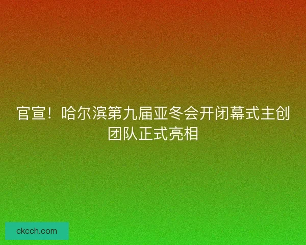 官宣!哈尔滨第九届亚冬会开闭幕式主创团队正式亮相 官宣!哈尔滨第九届亚冬会开闭幕式主创团队正式亮相