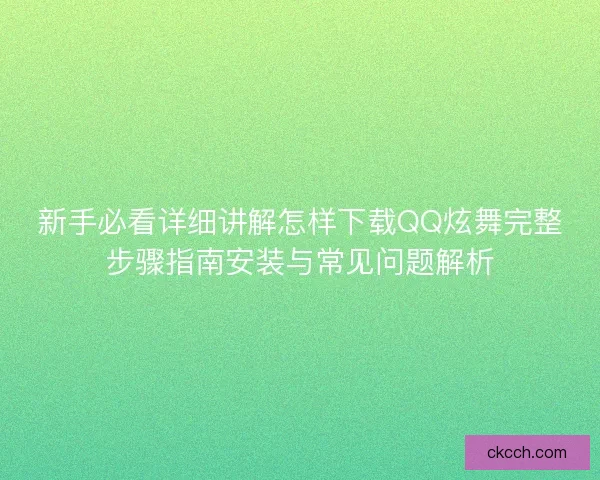 新手必看详细讲解怎样下载QQ炫舞完整步骤指南安装与常见问题解析