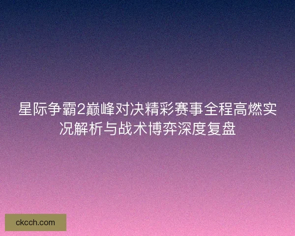 星际争霸2巅峰对决精彩赛事全程高燃实况解析与战术博弈深度复盘