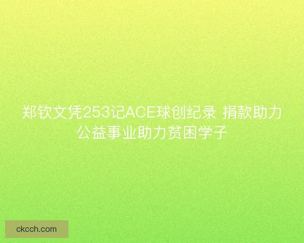 郑钦文凭253记ACE球创纪录 捐款助力公益事业助力贫困学子