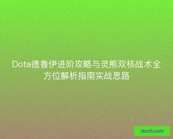 Dota德鲁伊进阶攻略与灵熊双核战术全方位解析指南实战思路