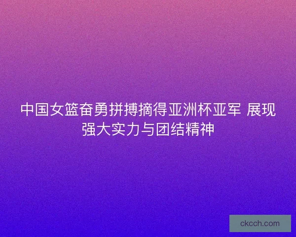 中国女篮奋勇拼搏摘得亚洲杯亚军 展现强大实力与团结精神