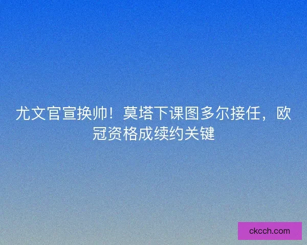 尤文官宣换帅！莫塔下课图多尔接任，欧冠资格成续约关键