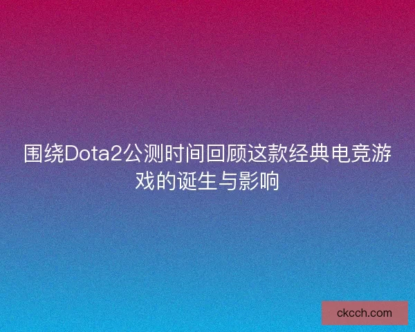 围绕Dota2公测时间回顾这款经典电竞游戏的诞生与影响