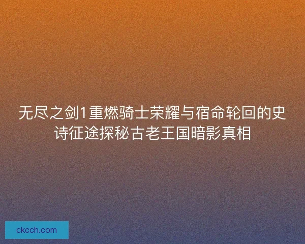无尽之剑1重燃骑士荣耀与宿命轮回的史诗征途探秘古老王国暗影真相