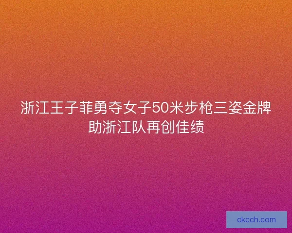 浙江王子菲勇夺女子50米步枪三姿金牌助浙江队再创佳绩