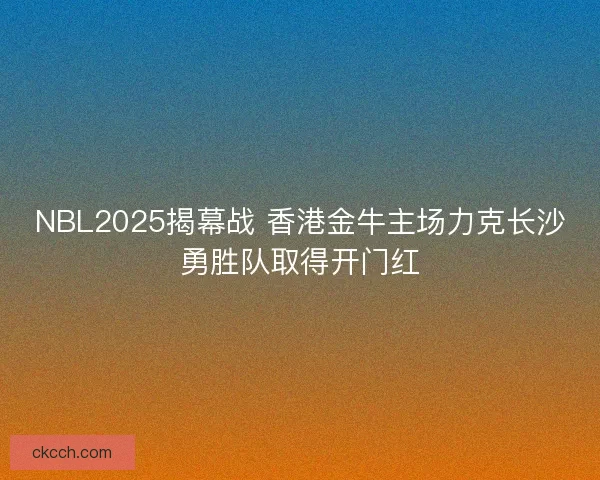 NBL2025揭幕战 香港金牛主场力克长沙勇胜队取得开门红 NBL2025揭幕战 香港金牛主场力克长沙勇胜队取得开门红