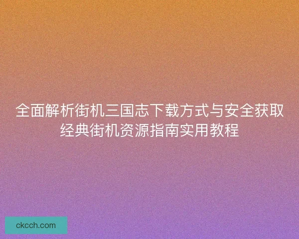 全面解析街机三国志下载方式与安全获取经典街机资源指南实用教程 全面解析街机三国志下载方式与安全获取经典街机资源指南实用教程