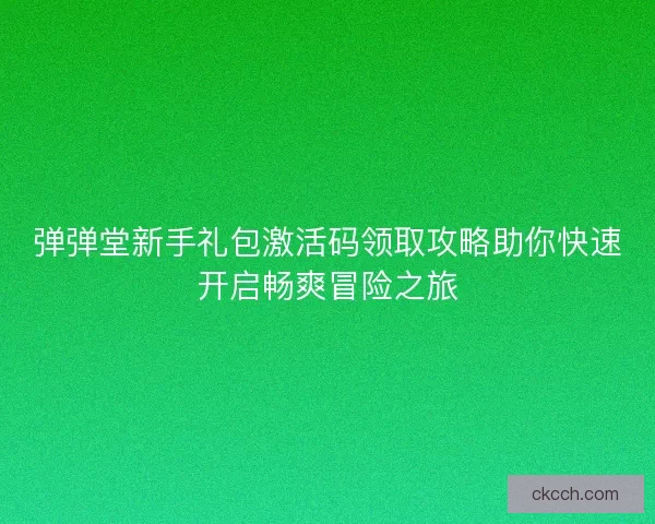 弹弹堂新手礼包激活码领取攻略助你快速开启畅爽冒险之旅